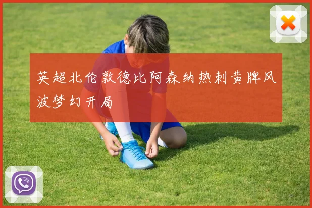 英超北伦敦德比阿森纳热刺黄牌风波梦幻开局