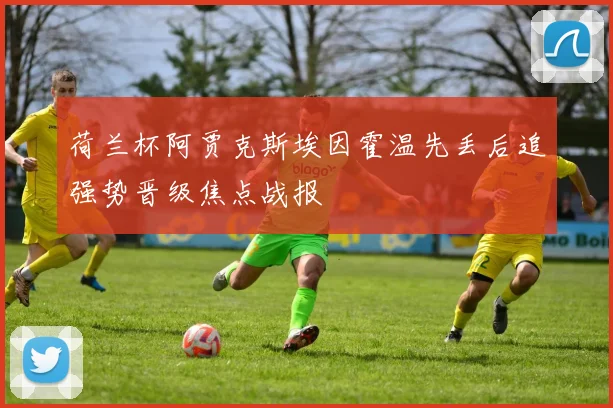 荷兰杯阿贾克斯埃因霍温先丢后追强势晋级焦点战报