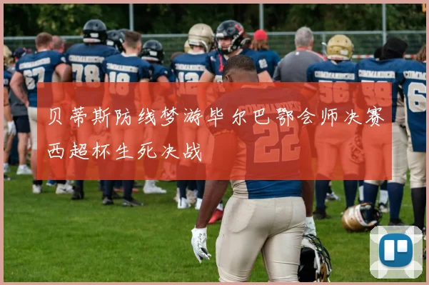 贝蒂斯防线梦游毕尔巴鄂会师决赛西超杯生死决战