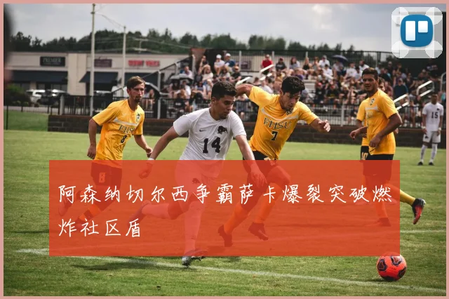 阿森纳切尔西争霸萨卡爆裂突破燃炸社区盾