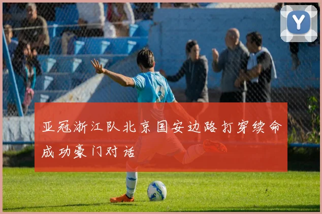 亚冠浙江队北京国安边路打穿续命成功豪门对话