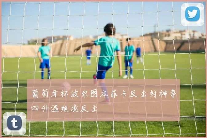 葡萄牙杯波尔图本菲卡反击封神争四升温绝境反击