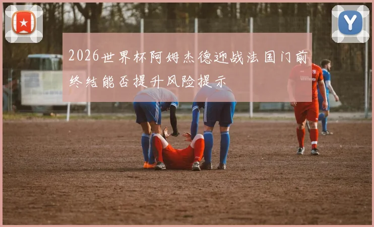 2026世界杯阿姆杰德迎战法国门前终结能否提升风险提示