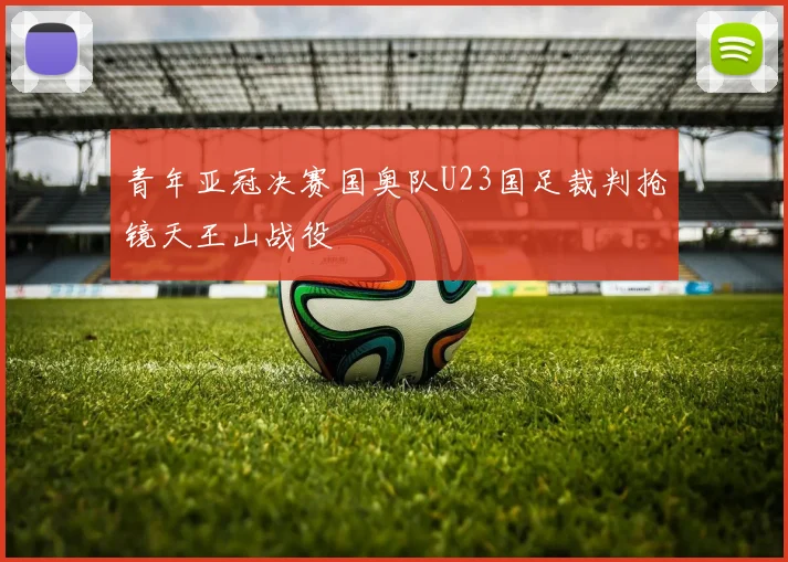 青年亚冠决赛国奥队U23国足裁判抢镜天王山战役