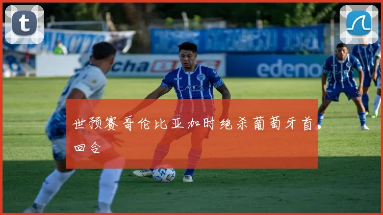 世预赛哥伦比亚加时绝杀葡萄牙首回合