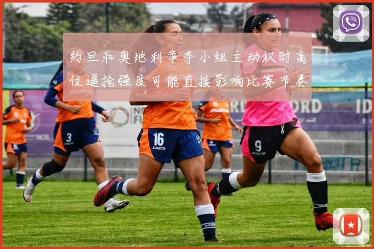 约旦和奥地利争夺小组主动权时高位逼抢强度可能直接影响比赛节奏
