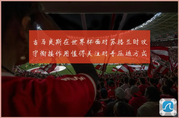吉马良斯在世界杯面对苏格兰时攻守衔接作用值得关注对手压迫方式