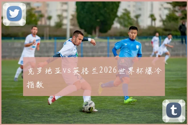 克罗地亚vs英格兰2026世界杯爆冷指数