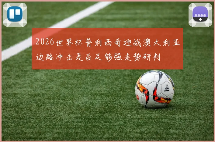 2026世界杯普利西奇迎战澳大利亚边路冲击是否足够强走势研判