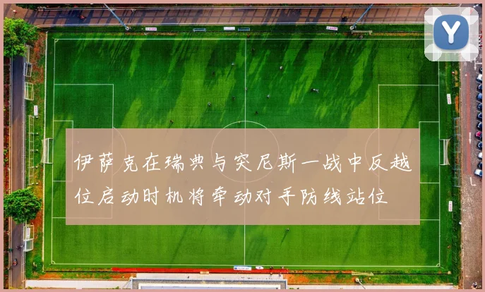 伊萨克在瑞典与突尼斯一战中反越位启动时机将牵动对手防线站位