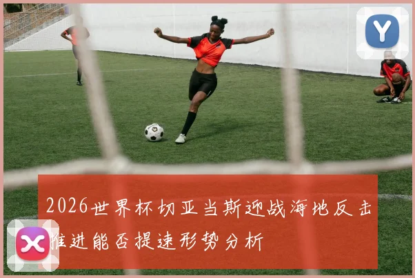 2026世界杯切亚当斯迎战海地反击推进能否提速形势分析