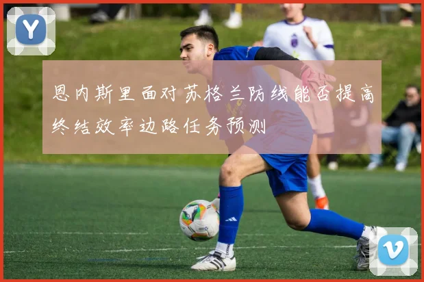 恩内斯里面对苏格兰防线能否提高终结效率边路任务预测
