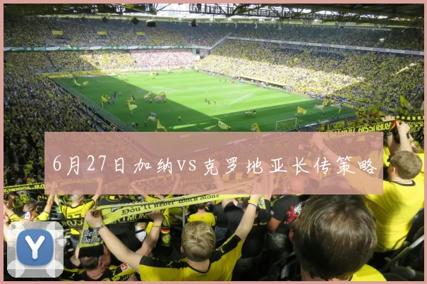 6月27日加纳vs克罗地亚长传策略