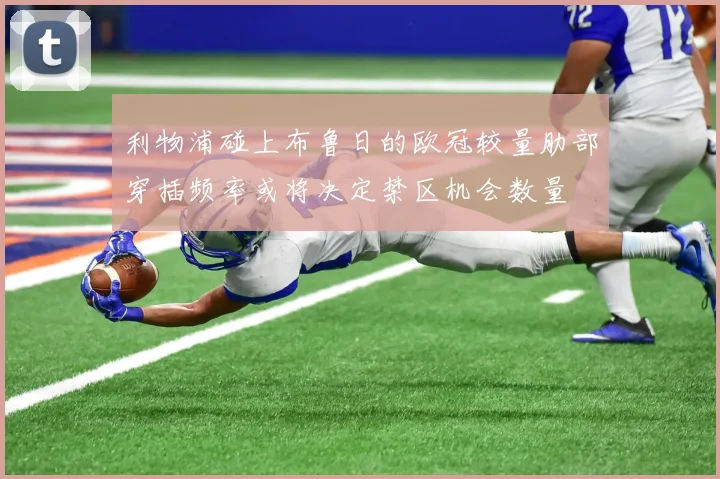 利物浦碰上布鲁日的欧冠较量肋部穿插频率或将决定禁区机会数量