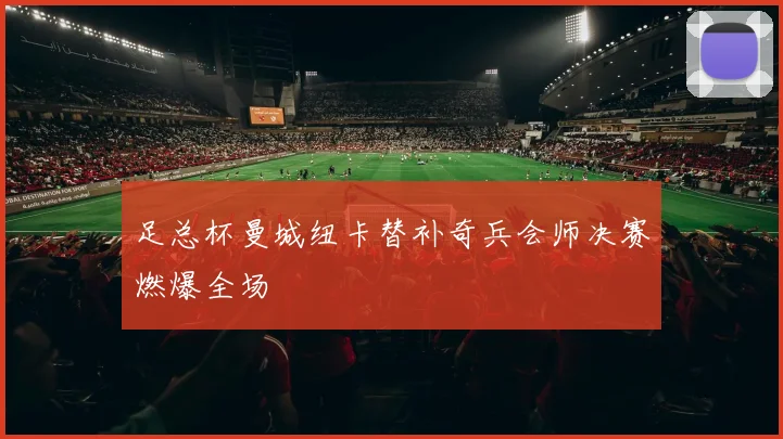 足总杯曼城纽卡替补奇兵会师决赛燃爆全场