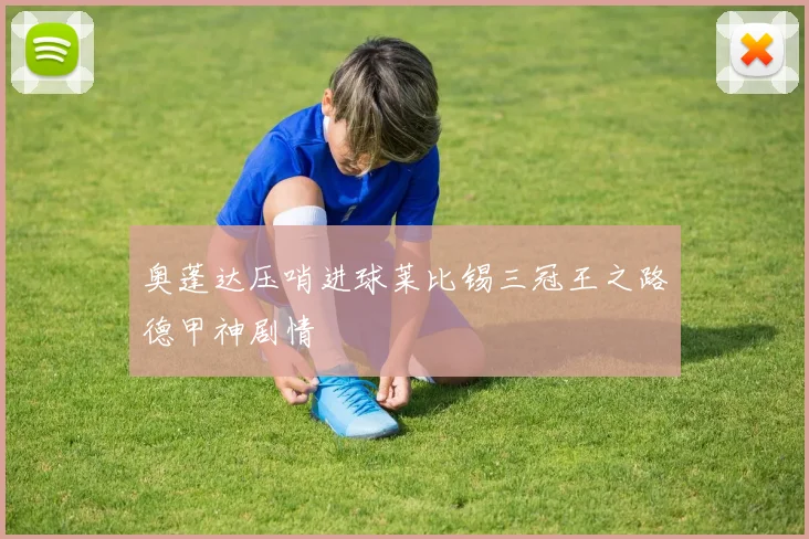 奥蓬达压哨进球莱比锡三冠王之路德甲神剧情