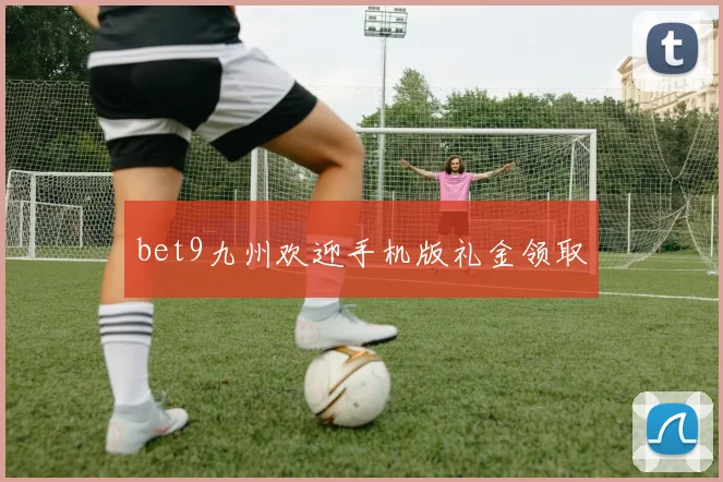 bet9九州欢迎手机版礼金领取