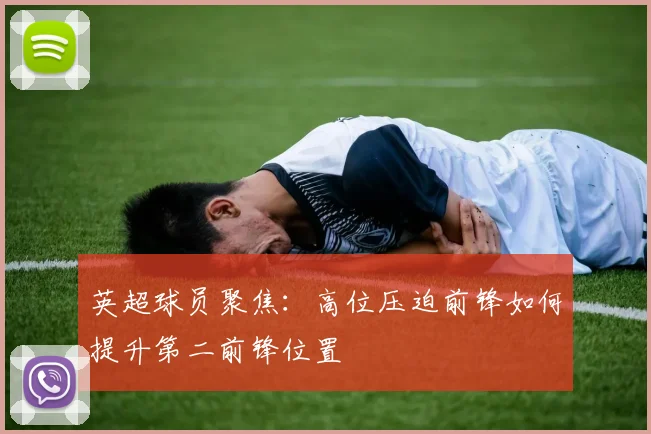 英超球员聚焦：高位压迫前锋如何提升第二前锋位置