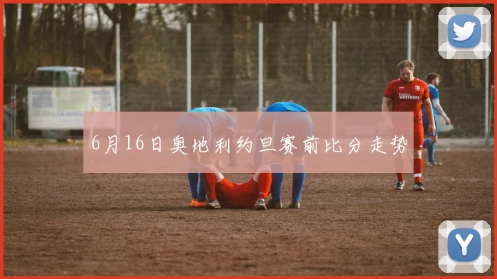 6月16日奥地利约旦赛前比分走势