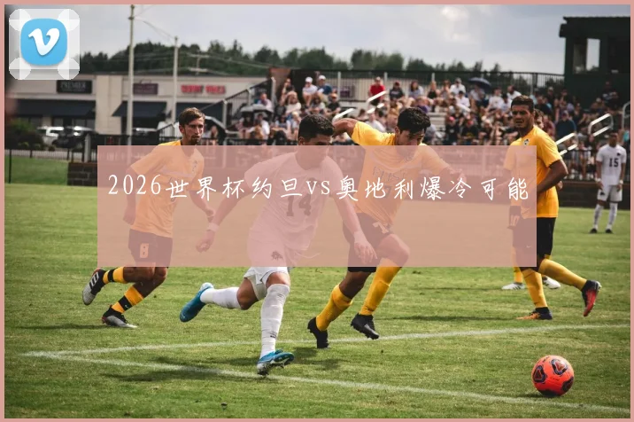 2026世界杯约旦vs奥地利爆冷可能