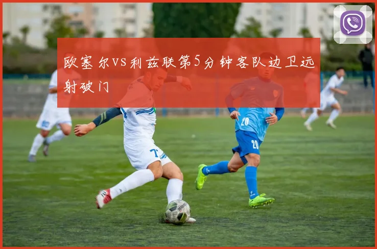 欧塞尔vs利兹联第5分钟客队边卫远射破门