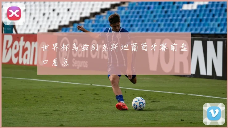 世界杯乌兹别克斯坦葡萄牙赛前盘口看点