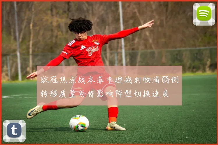 欧冠焦点战本菲卡迎战利物浦弱侧转移质量或将影响阵型切换速度