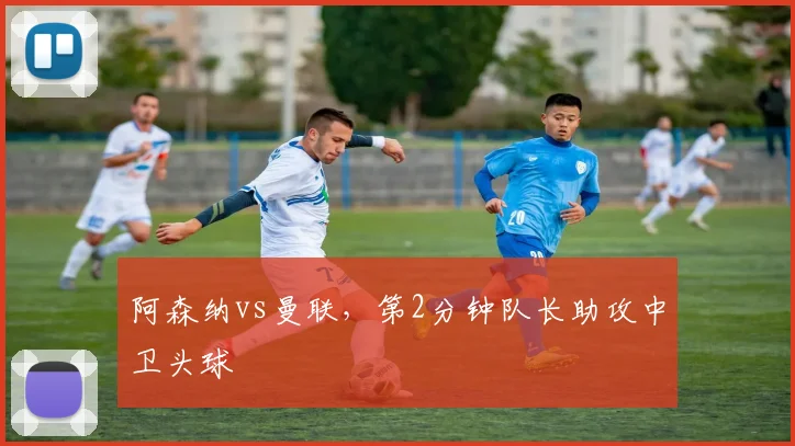 阿森纳vs曼联，第2分钟队长助攻中卫头球