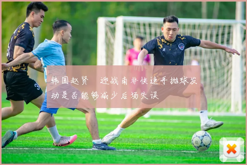 韩国赵贤祐迎战南非快速手抛球发动是否能够减少后场失误
