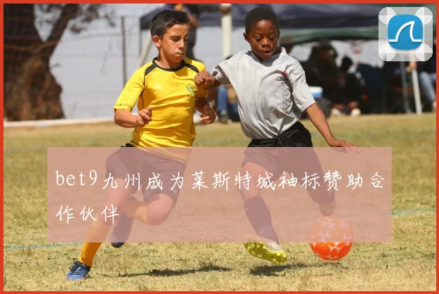 bet9九州成为莱斯特城袖标赞助合作伙伴