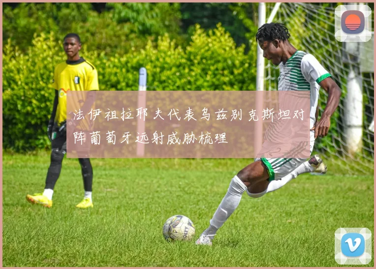 法伊祖拉耶夫代表乌兹别克斯坦对阵葡萄牙远射威胁梳理
