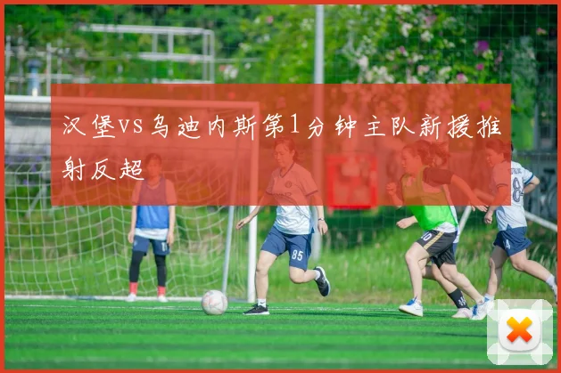 汉堡vs乌迪内斯第1分钟主队新援推射反超