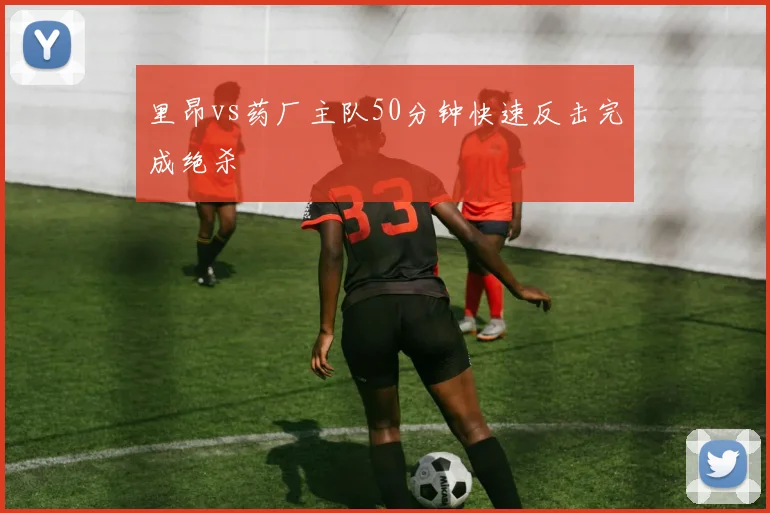 里昂vs药厂主队50分钟快速反击完成绝杀