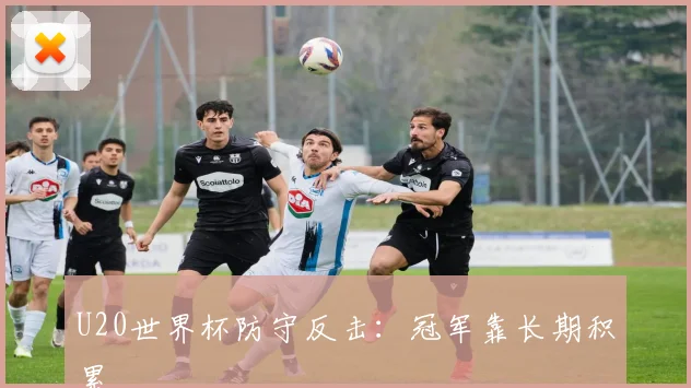 U20世界杯防守反击：冠军靠长期积累