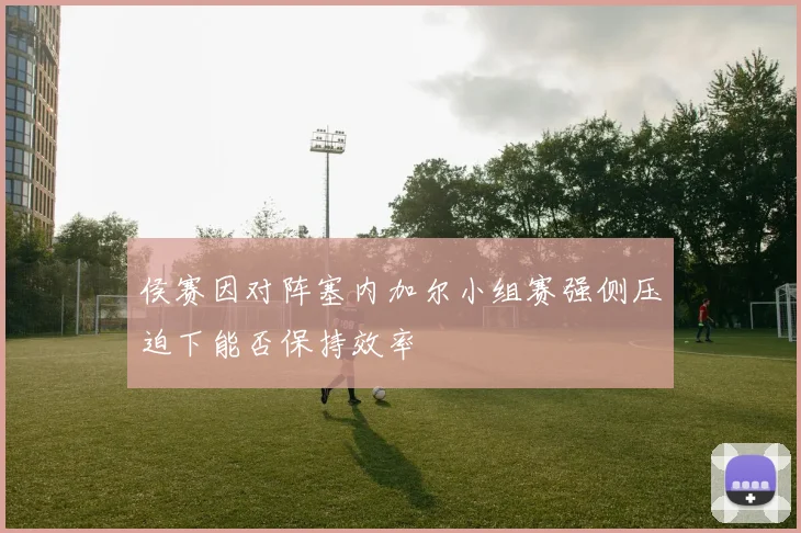 侯赛因对阵塞内加尔小组赛强侧压迫下能否保持效率
