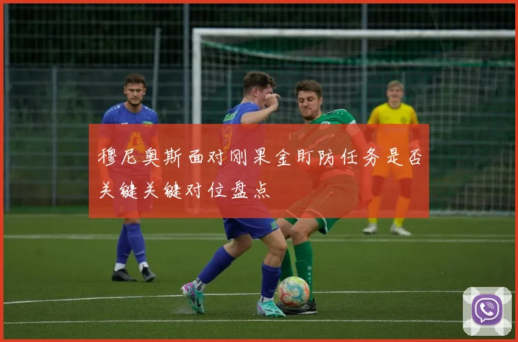 穆尼奥斯面对刚果金盯防任务是否关键关键对位盘点