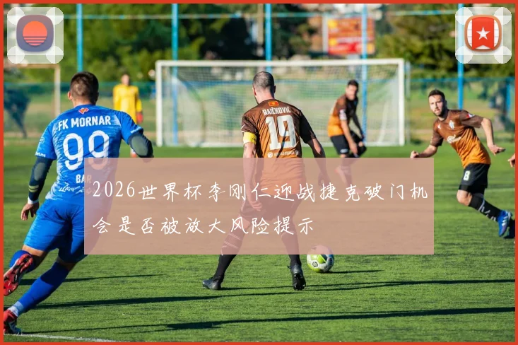 2026世界杯李刚仁迎战捷克破门机会是否被放大风险提示