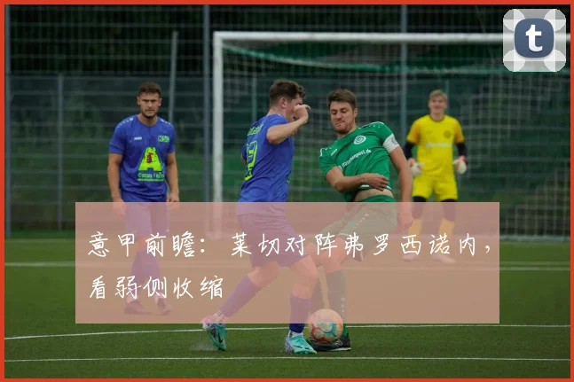 意甲前瞻：莱切对阵弗罗西诺内，看弱侧收缩