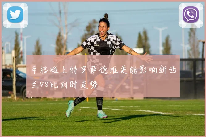 辛格碰上特罗萨德谁更能影响新西兰vs比利时走势
