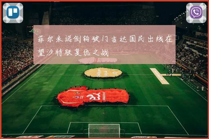菲尔米诺倒钩破门吉达国民出线在望沙特联复仇之战