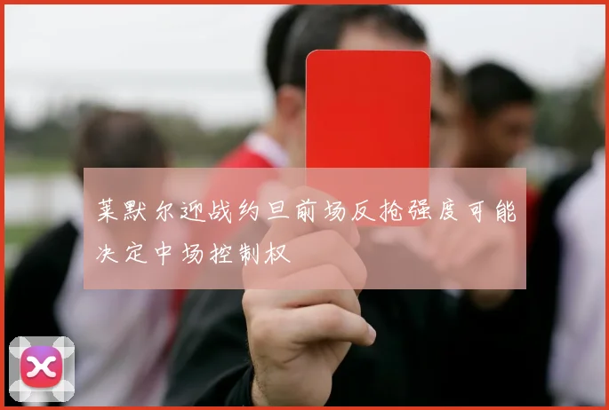 莱默尔迎战约旦前场反抢强度可能决定中场控制权