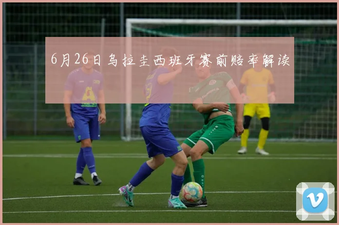 6月26日乌拉圭西班牙赛前赔率解读