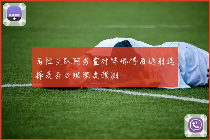 乌拉圭队阿劳霍对阵佛得角远射选择是否合理深度预测