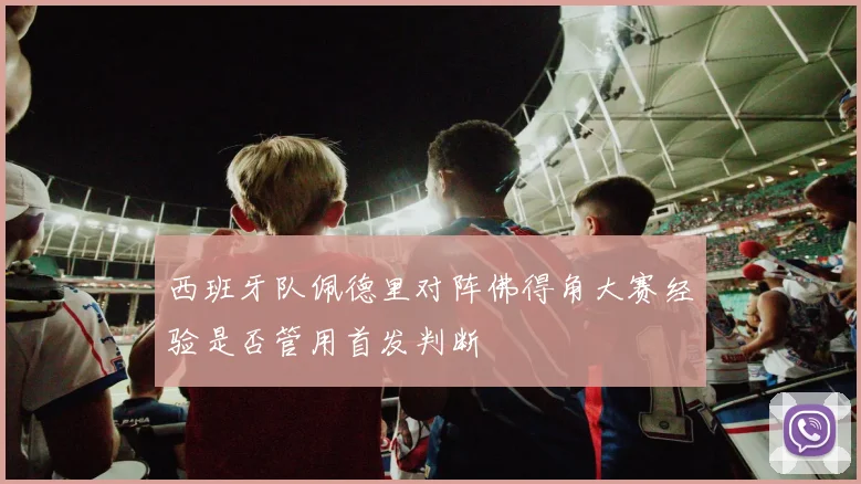 西班牙队佩德里对阵佛得角大赛经验是否管用首发判断