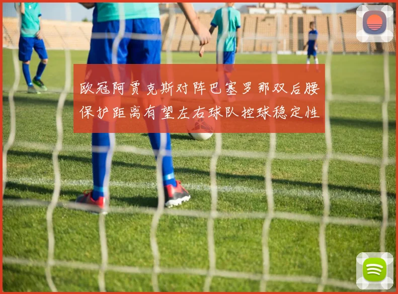 欧冠阿贾克斯对阵巴塞罗那双后腰保护距离有望左右球队控球稳定性